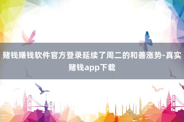 赌钱赚钱软件官方登录延续了周二的和善涨势-真实赌钱app下载