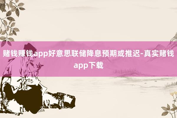 赌钱赚钱app好意思联储降息预期或推迟-真实赌钱app下载