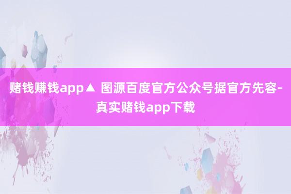赌钱赚钱app▲ 图源百度官方公众号据官方先容-真实赌钱app下载