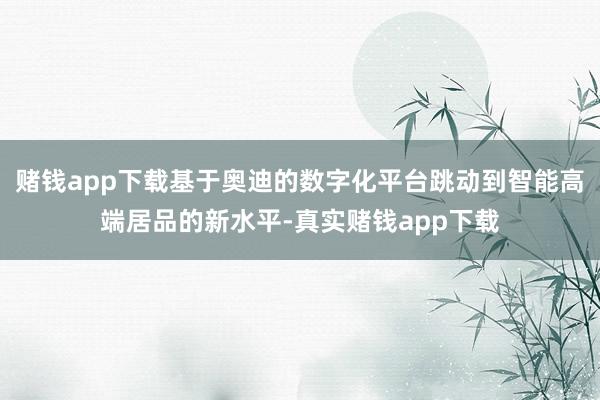 赌钱app下载基于奥迪的数字化平台跳动到智能高端居品的新水平-真实赌钱app下载