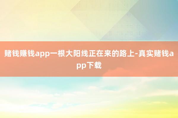 赌钱赚钱app一根大阳线正在来的路上-真实赌钱app下载