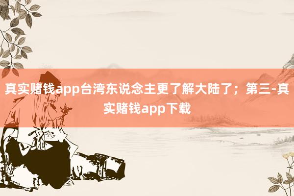 真实赌钱app台湾东说念主更了解大陆了；第三-真实赌钱app下载