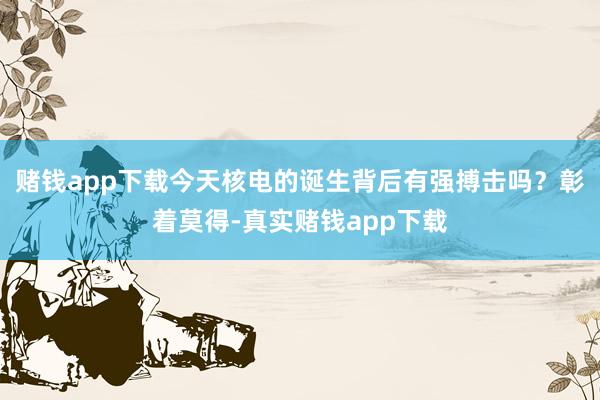 赌钱app下载今天核电的诞生背后有强搏击吗？彰着莫得-真实赌钱app下载