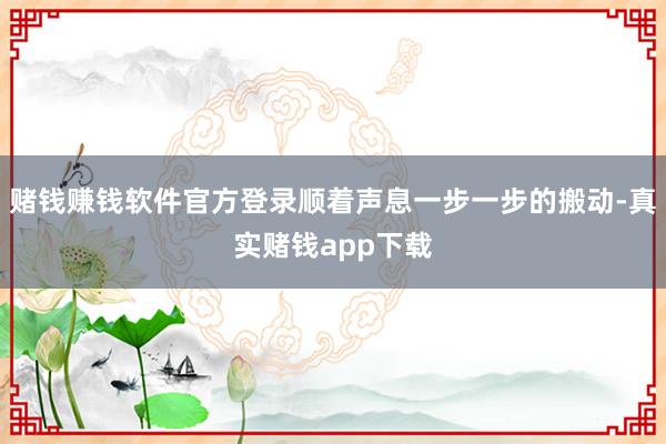 赌钱赚钱软件官方登录顺着声息一步一步的搬动-真实赌钱app下载