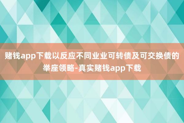 赌钱app下载以反应不同业业可转债及可交换债的举座领略-真实赌钱app下载