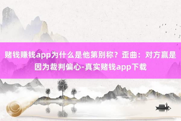 赌钱赚钱app为什么是他第别称？歪曲：对方赢是因为裁判偏心-真实赌钱app下载