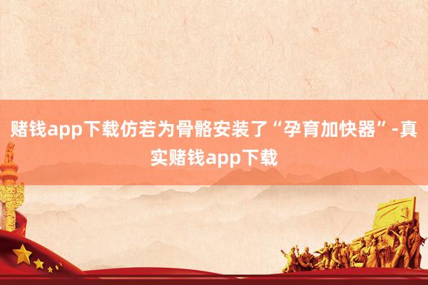 赌钱app下载仿若为骨骼安装了“孕育加快器”-真实赌钱app下载