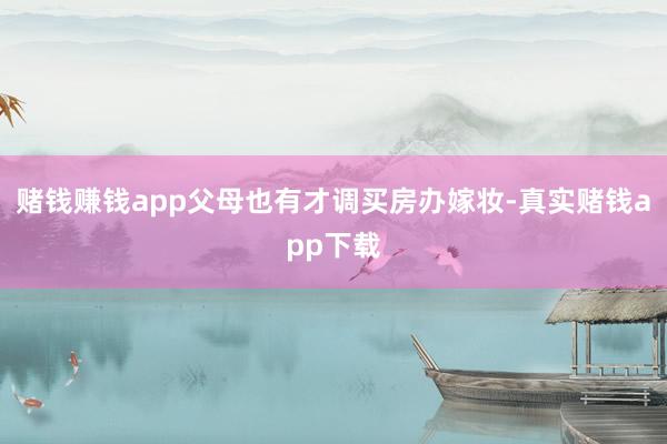 赌钱赚钱app父母也有才调买房办嫁妆-真实赌钱app下载