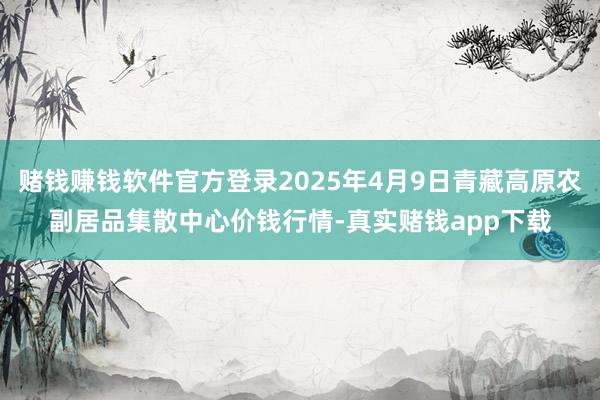 赌钱赚钱软件官方登录2025年4月9日青藏高原农副居品集散中心价钱行情-真实赌钱app下载