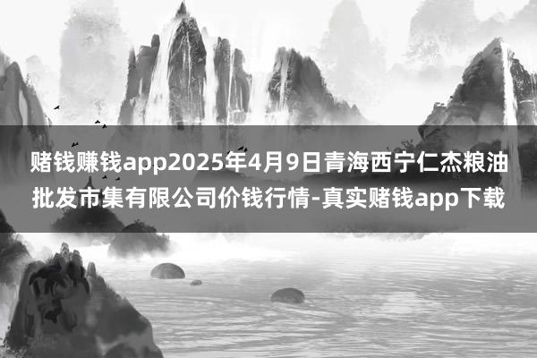 赌钱赚钱app2025年4月9日青海西宁仁杰粮油批发市集有限公司价钱行情-真实赌钱app下载