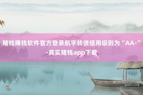 赌钱赚钱软件官方登录航宇转债信用级别为“AA-”-真实赌钱app下载