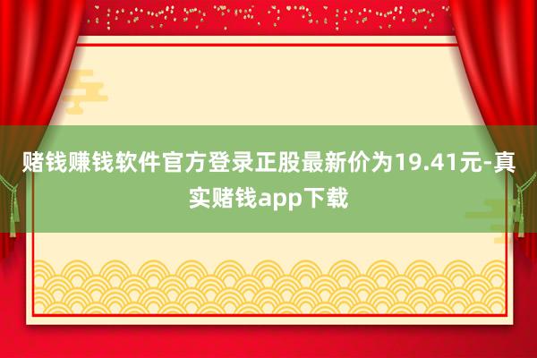 赌钱赚钱软件官方登录正股最新价为19.41元-真实赌钱app下载