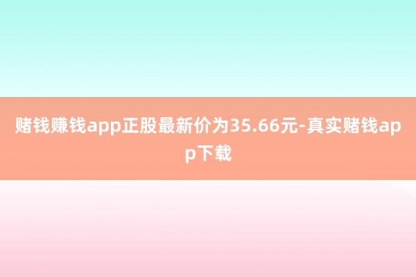 赌钱赚钱app正股最新价为35.66元-真实赌钱app下载