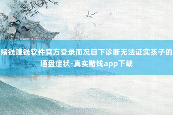 赌钱赚钱软件官方登录而况目下诊断无法证实孩子的通盘症状-真实赌钱app下载