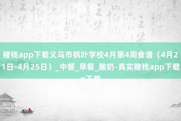 赌钱app下载义乌市枫叶学校4月第4周食谱（4月21日-4月25日）_中餐_早餐_酸奶-真实赌钱app下载
