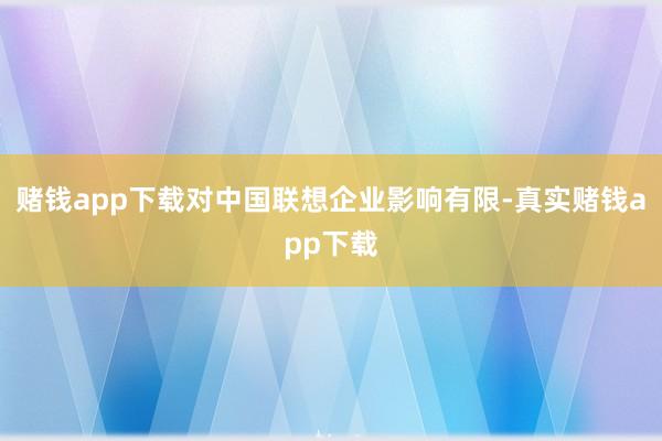 赌钱app下载对中国联想企业影响有限-真实赌钱app下载