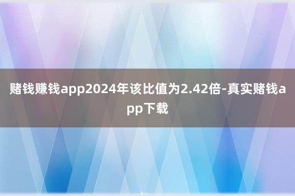 赌钱赚钱app2024年该比值为2.42倍-真实赌钱app下载