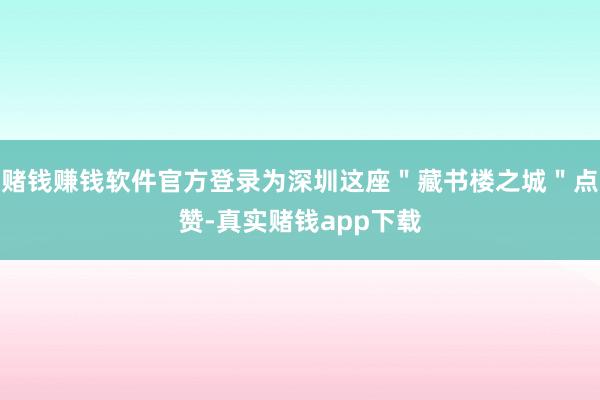 赌钱赚钱软件官方登录为深圳这座＂藏书楼之城＂点赞-真实赌钱app下载