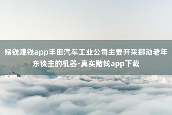 赌钱赚钱app丰田汽车工业公司主要开采挪动老年东谈主的机器-真实赌钱app下载