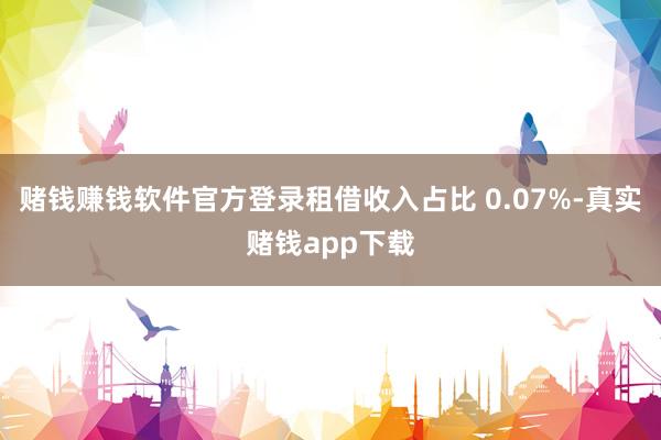 赌钱赚钱软件官方登录租借收入占比 0.07%-真实赌钱app下载