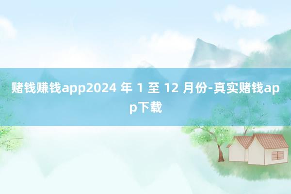 赌钱赚钱app2024 年 1 至 12 月份-真实赌钱app下载