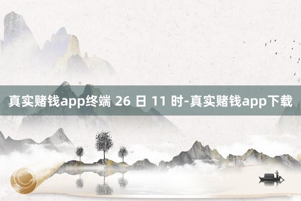 真实赌钱app终端 26 日 11 时-真实赌钱app下载
