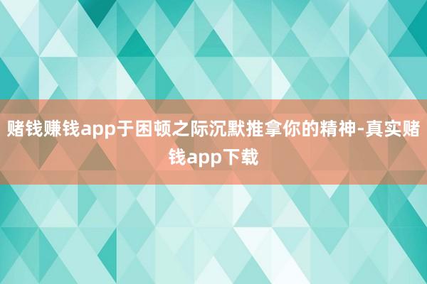 赌钱赚钱app于困顿之际沉默推拿你的精神-真实赌钱app下载