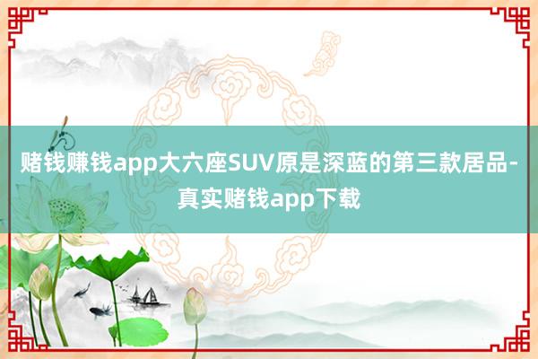 赌钱赚钱app大六座SUV原是深蓝的第三款居品-真实赌钱app下载