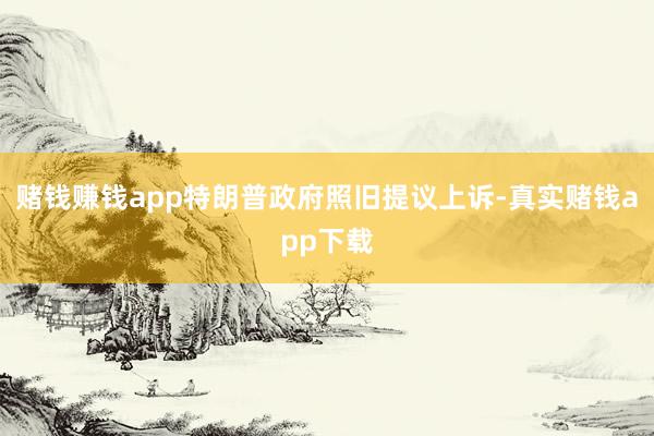 赌钱赚钱app特朗普政府照旧提议上诉-真实赌钱app下载