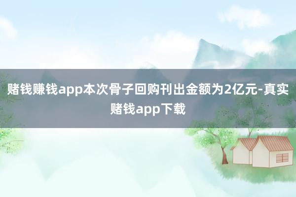 赌钱赚钱app本次骨子回购刊出金额为2亿元-真实赌钱app下载