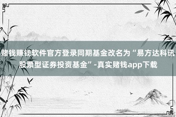 赌钱赚钱软件官方登录同期基金改名为“易方达科讯股票型证券投资基金”-真实赌钱app下载