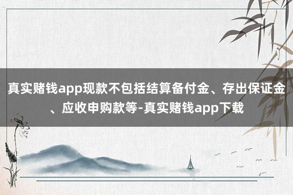 真实赌钱app现款不包括结算备付金、存出保证金、应收申购款等-真实赌钱app下载
