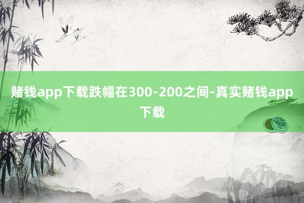 赌钱app下载跌幅在300-200之间-真实赌钱app下载