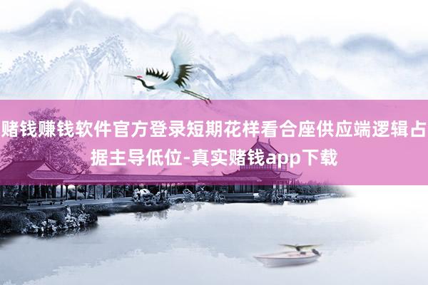 赌钱赚钱软件官方登录短期花样看合座供应端逻辑占据主导低位-真实赌钱app下载