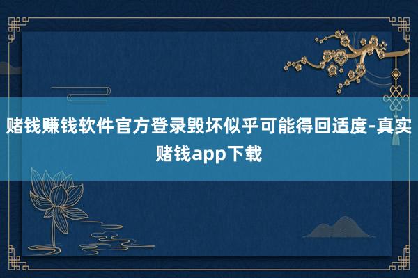 赌钱赚钱软件官方登录毁坏似乎可能得回适度-真实赌钱app下载