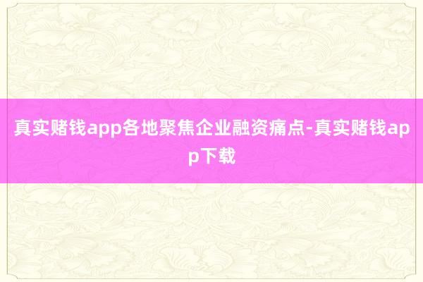 真实赌钱app各地聚焦企业融资痛点-真实赌钱app下载