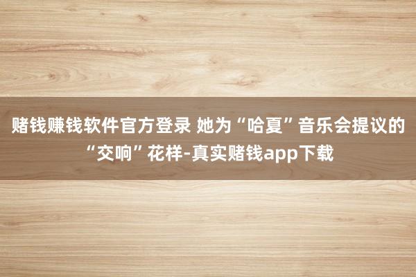 赌钱赚钱软件官方登录 她为“哈夏”音乐会提议的“交响”花样-真实赌钱app下载
