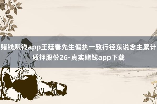 赌钱赚钱app王廷春先生偏执一致行径东说念主累计质押股份26-真实赌钱app下载