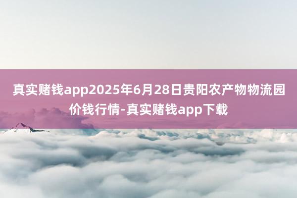 真实赌钱app2025年6月28日贵阳农产物物流园价钱行情-真实赌钱app下载