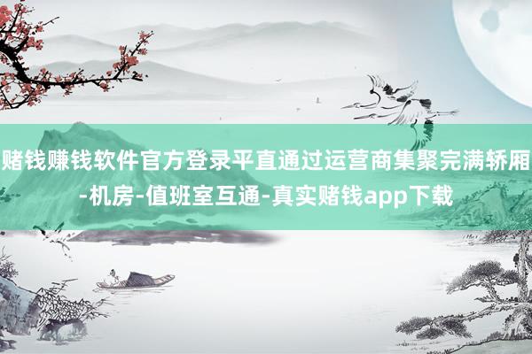 赌钱赚钱软件官方登录平直通过运营商集聚完满轿厢-机房-值班室互通-真实赌钱app下载