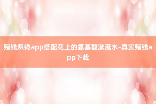 赌钱赚钱app搭配花上的氨基酸漱涎水-真实赌钱app下载