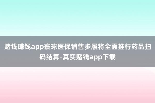 赌钱赚钱app寰球医保销售步履将全面推行药品扫码结算-真实赌钱app下载