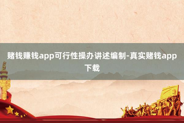 赌钱赚钱app可行性操办讲述编制-真实赌钱app下载