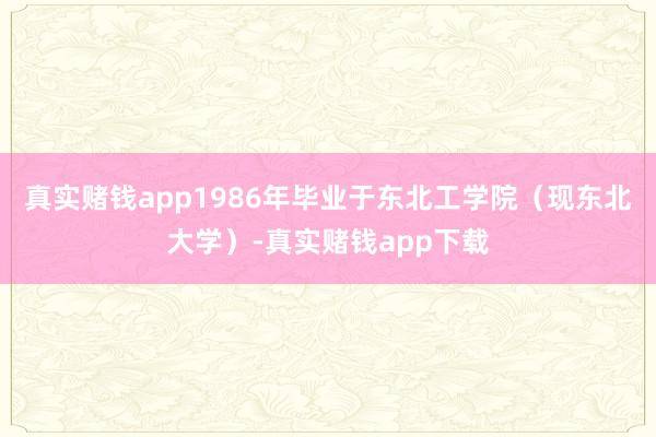 真实赌钱app1986年毕业于东北工学院（现东北大学）-真实赌钱app下载