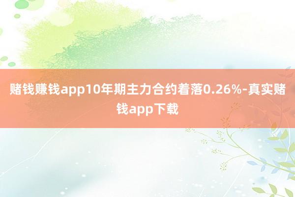 赌钱赚钱app10年期主力合约着落0.26%-真实赌钱app下载