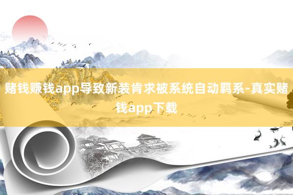 赌钱赚钱app导致新装肯求被系统自动羁系-真实赌钱app下载