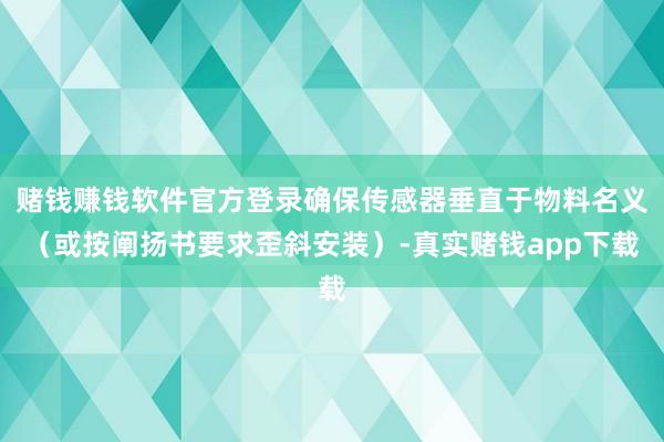 赌钱赚钱软件官方登录确保传感器垂直于物料名义（或按阐扬书要求歪斜安装）-真实赌钱app下载