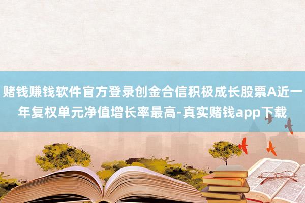 赌钱赚钱软件官方登录创金合信积极成长股票A近一年复权单元净值增长率最高-真实赌钱app下载