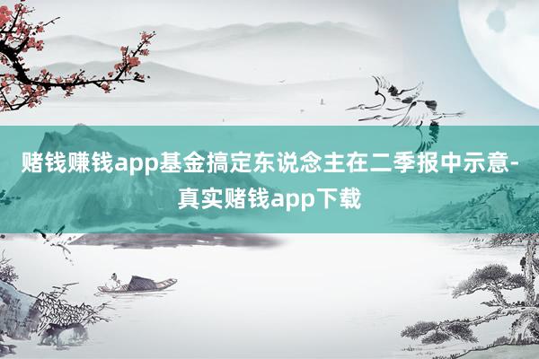 赌钱赚钱app　　基金搞定东说念主在二季报中示意-真实赌钱app下载