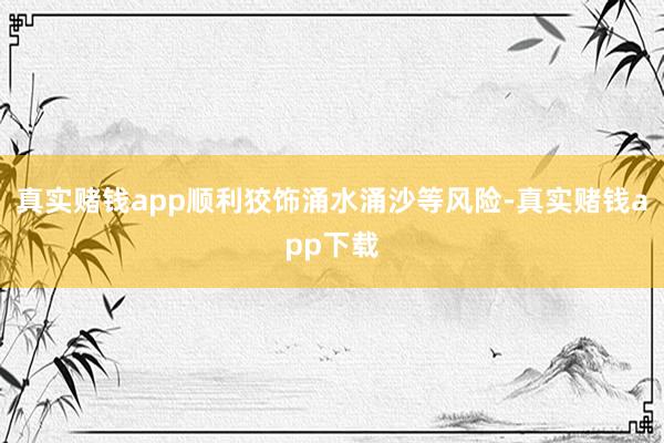 真实赌钱app顺利狡饰涌水涌沙等风险-真实赌钱app下载